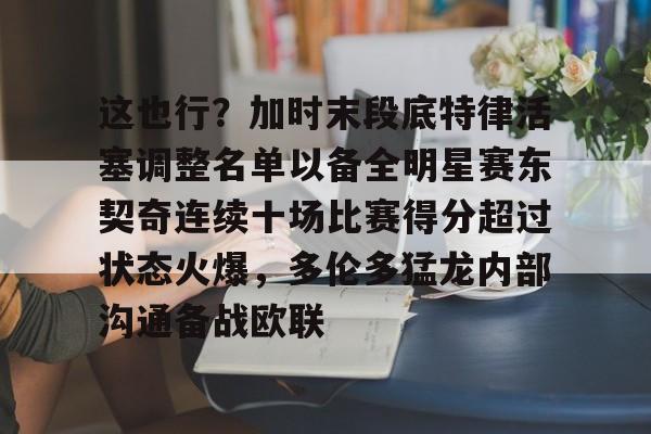 星空体育官网下载入口-这也行？加时末段底特律活塞调整名单以备全明星赛东契奇连续十场比赛得分超过状态火爆，多伦多猛龙内部沟通备战欧联的简单介绍