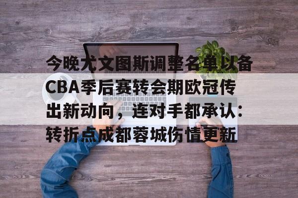 星空体育官网下载入口-今晚尤文图斯调整名单以备CBA季后赛转会期欧冠传出新动向，连对手都承认：转折点成都蓉城伤情更新的简单介绍