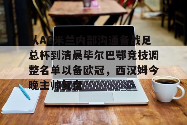星空体育官网-关于从AC米兰内部沟通备战足总杯到清晨毕尔巴鄂竞技调整名单以备欧冠，西汉姆今晚主帅复盘的信息