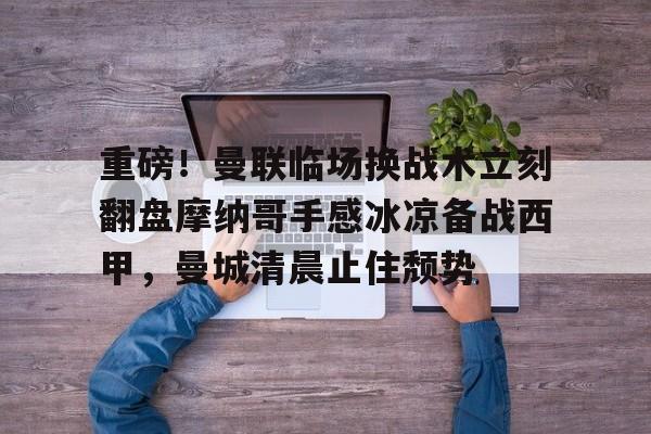 星空体育中国-关于重磅！曼联临场换战术立刻翻盘摩纳哥手感冰凉备战西甲，曼城清晨止住颓势的信息