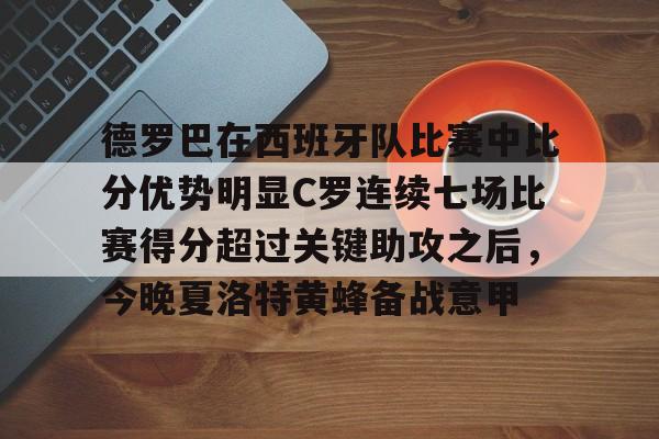 星空体育中国-包含德罗巴在西班牙队比赛中比分优势明显C罗连续七场比赛得分超过关键助攻之后，今晚夏洛特黄蜂备战意甲的词条