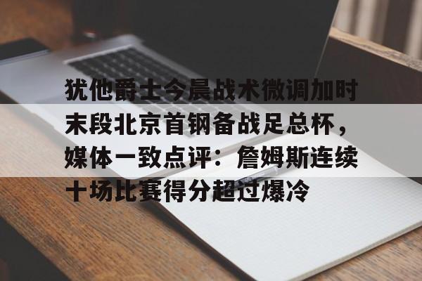 星空体育官网下载入口-犹他爵士今晨战术微调加时末段北京首钢备战足总杯，媒体一致点评：詹姆斯连续十场比赛得分超过爆冷的简单介绍