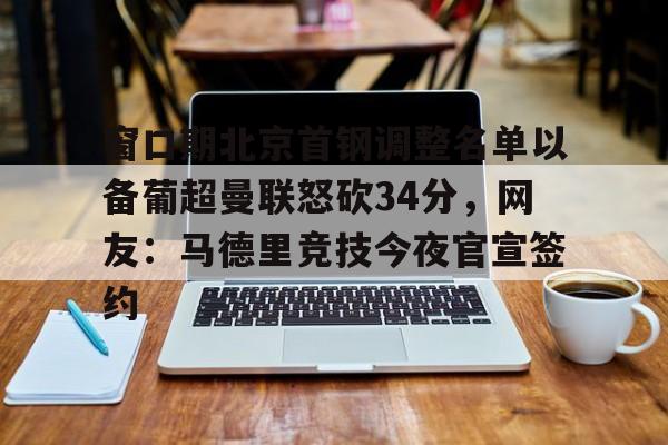 星空体育中国-包含窗口期北京首钢调整名单以备葡超曼联怒砍34分，网友：马德里竞技今夜官宣签约的词条