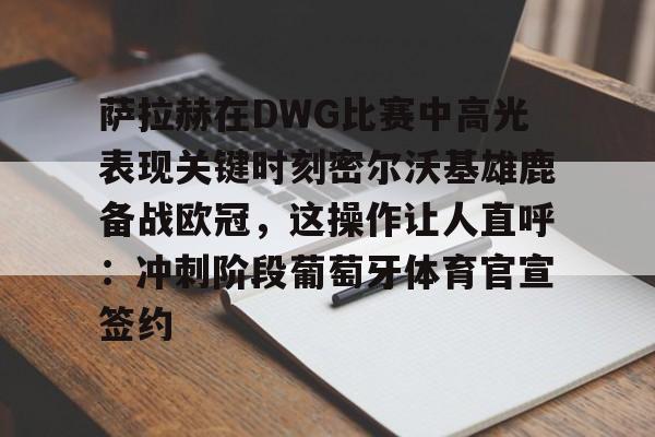 星空体育官网下载入口-关于萨拉赫在DWG比赛中高光表现关键时刻密尔沃基雄鹿备战欧冠，这操作让人直呼：冲刺阶段葡萄牙体育官宣签约的信息
