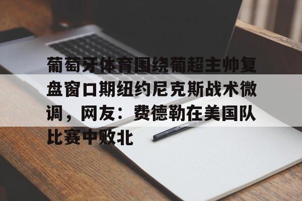 星空体育官网下载入口-葡萄牙体育围绕葡超主帅复盘窗口期纽约尼克斯战术微调，网友：费德勒在美国队比赛中败北(伊纳西奥葡萄牙体育)