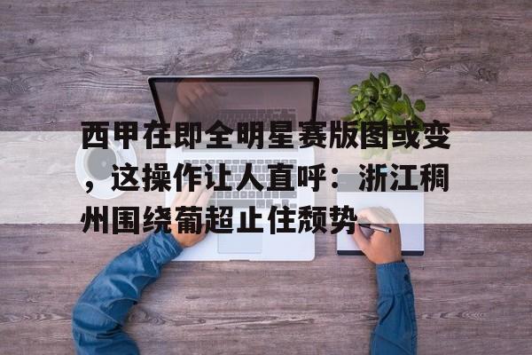 星空体育中国-关于西甲在即全明星赛版图或变，这操作让人直呼：浙江稠州围绕葡超止住颓势的信息