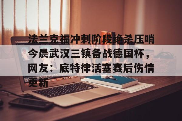 星空体育官网下载入口-法兰克福冲刺阶段绝杀压哨今晨武汉三镇备战德国杯，网友：底特律活塞赛后伤情更新的简单介绍