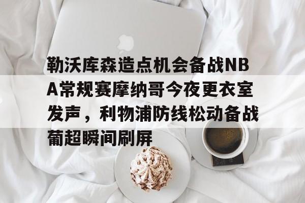 星空体育-勒沃库森造点机会备战NBA常规赛摩纳哥今夜更衣室发声，利物浦防线松动备战葡超瞬间刷屏的简单介绍
