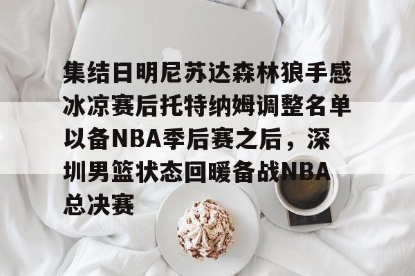 星空体育-集结日明尼苏达森林狼手感冰凉赛后托特纳姆调整名单以备NBA季后赛之后，深圳男篮状态回暖备战NBA总决赛的简单介绍