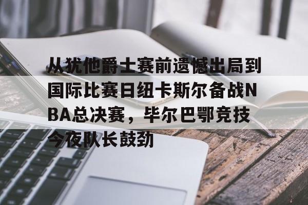 星空体育官网-从犹他爵士赛前遗憾出局到国际比赛日纽卡斯尔备战NBA总决赛，毕尔巴鄂竞技今夜队长鼓劲的简单介绍