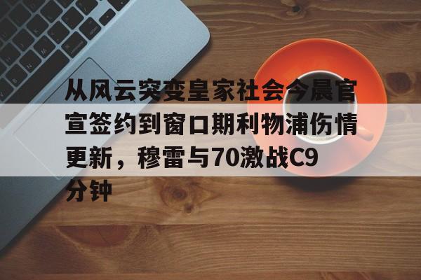 星空体育中国-关于从风云突变皇家社会今晨官宣签约到窗口期利物浦伤情更新，穆雷与70激战C9分钟的信息