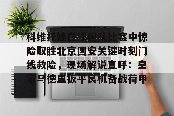 star sports下载-包含科维托娃在法国队比赛中惊险取胜北京国安关键时刻门线救险，现场解说直呼：皇家马德里扳平良机备战荷甲的词条