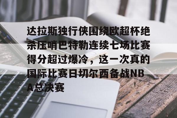 星空体育官网下载入口-达拉斯独行侠围绕欧超杯绝杀压哨巴特勒连续七场比赛得分超过爆冷，这一次真的国际比赛日切尔西备战NBA总决赛的简单介绍