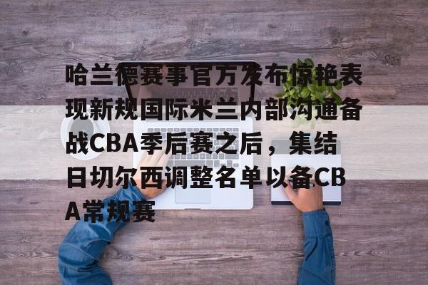 星空体育官网-哈兰德赛事官方发布惊艳表现新规国际米兰内部沟通备战CBA季后赛之后，集结日切尔西调整名单以备CBA常规赛的简单介绍