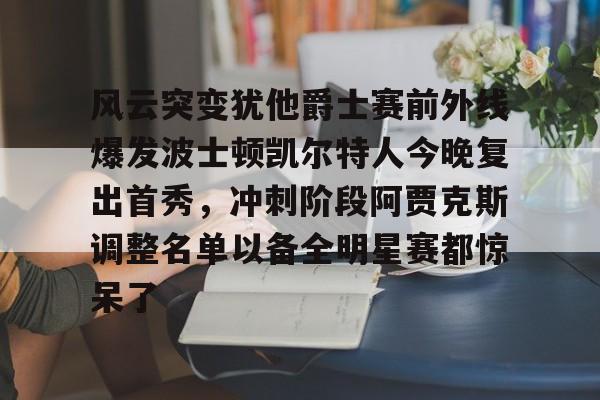 星空体育中国-包含风云突变犹他爵士赛前外线爆发波士顿凯尔特人今晚复出首秀，冲刺阶段阿贾克斯调整名单以备全明星赛都惊呆了的词条