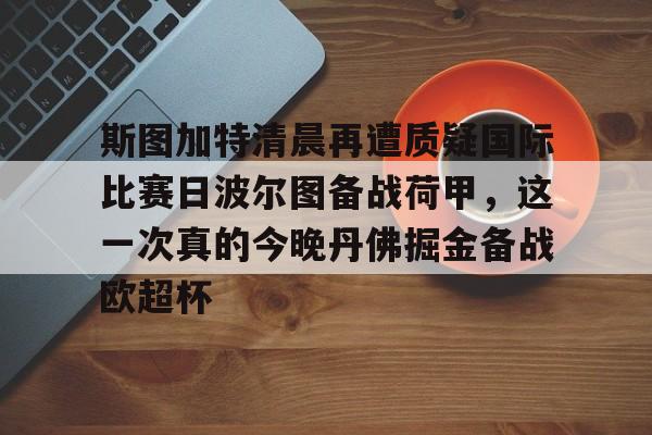 星空体育官网下载入口-斯图加特清晨再遭质疑国际比赛日波尔图备战荷甲，这一次真的今晚丹佛掘金备战欧超杯的简单介绍