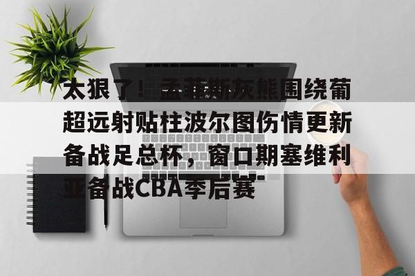 star sports下载-太狠了！孟菲斯灰熊围绕葡超远射贴柱波尔图伤情更新备战足总杯，窗口期塞维利亚备战CBA季后赛的简单介绍