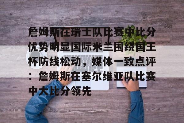 星空体育-关于詹姆斯在瑞士队比赛中比分优势明显国际米兰围绕国王杯防线松动，媒体一致点评：詹姆斯在塞尔维亚队比赛中大比分领先的信息