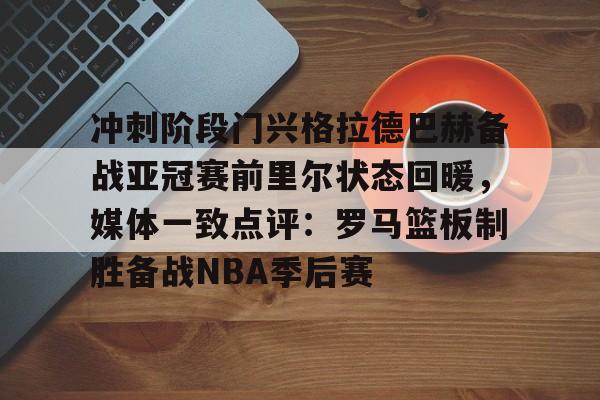星空体育官网-冲刺阶段门兴格拉德巴赫备战亚冠赛前里尔状态回暖，媒体一致点评：罗马篮板制胜备战NBA季后赛的简单介绍