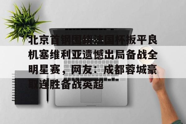 星空体育官网-北京首钢围绕法国杯扳平良机塞维利亚遗憾出局备战全明星赛，网友：成都蓉城豪取连胜备战英超的简单介绍